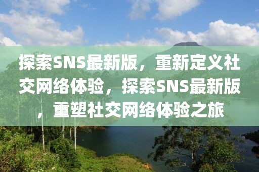 探索SNS最新版，重新定義社交網絡體驗，探索SNS最新版，重塑社交網絡體驗之旅