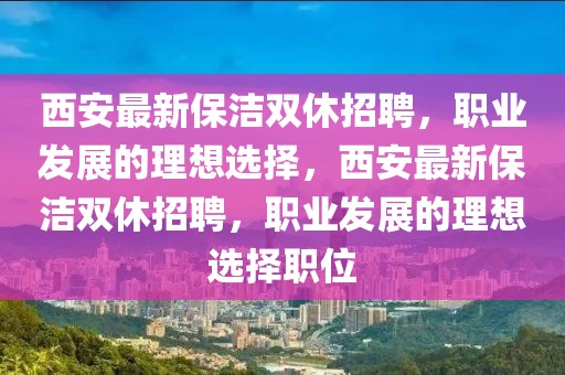 西安最新保潔雙休招聘，職業(yè)發(fā)展的理想選擇，西安最新保潔雙休招聘，職業(yè)發(fā)展的理想選擇職位