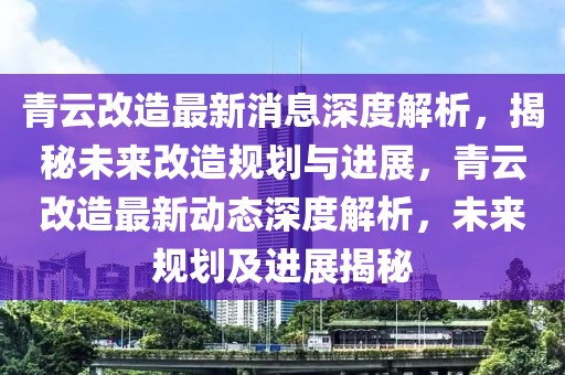 青云改造最新消息深度解析，揭秘未來(lái)改造規(guī)劃與進(jìn)展，青云改造最新動(dòng)態(tài)深度解析，未來(lái)規(guī)劃及進(jìn)展揭秘