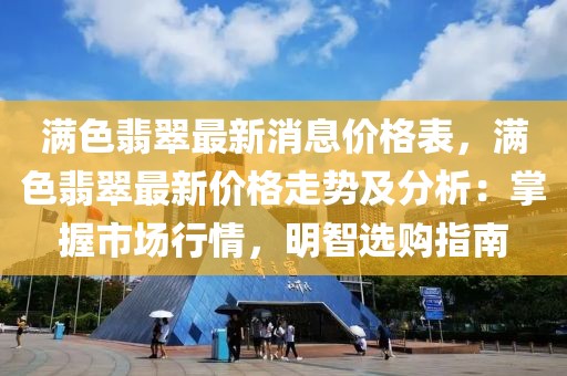 滿色翡翠最新消息價格表，滿色翡翠最新價格走勢及分析：掌握市場行情，明智選購指南