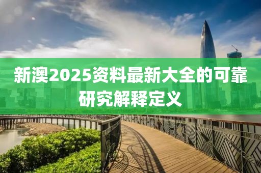 新澳2025資料最新大全的可靠研究解釋定義