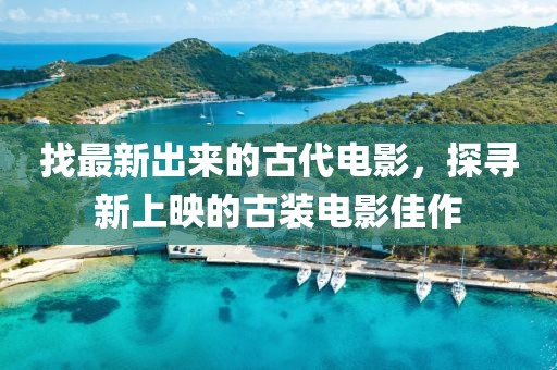找最新出來的古代電影，探尋新上映的古裝電影佳作