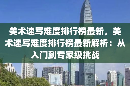 美術速寫難度排行榜最新，美術速寫難度排行榜最新解析：從入門到專家級挑戰