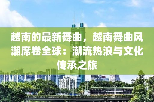 越南的最新舞曲，越南舞曲風潮席卷全球：潮流熱浪與文化傳承之旅