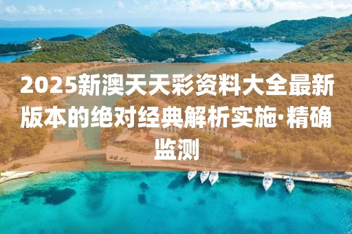 2025新澳天天彩資料大全最新版本的絕對經典解析實施·精確監測