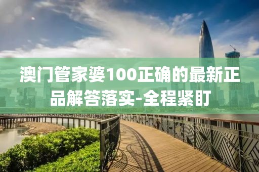 澳門管家婆100正確的最新正品解答落實-全程緊盯