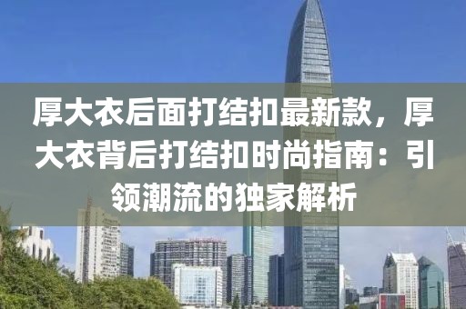 厚大衣后面打結(jié)扣最新款，厚大衣背后打結(jié)扣時(shí)尚指南：引領(lǐng)潮流的獨(dú)家解析