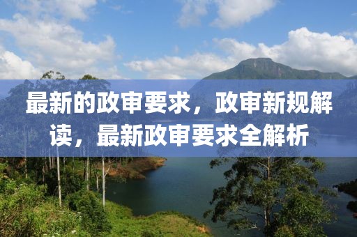 最新的政審要求，政審新規解讀，最新政審要求全解析