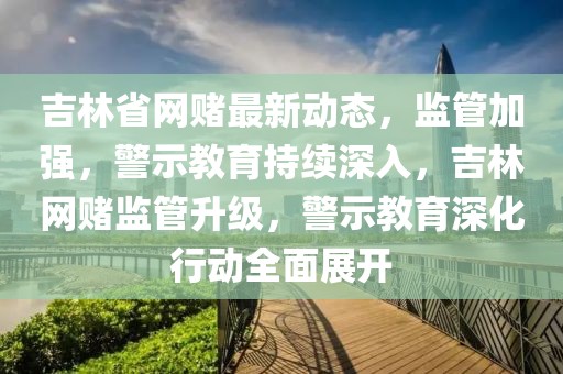 吉林省網賭最新動態，監管加強，警示教育持續深入，吉林網賭監管升級，警示教育深化行動全面展開
