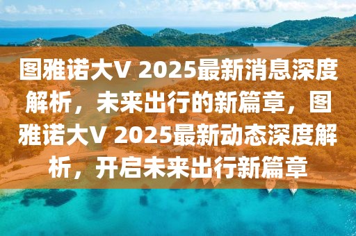 圖雅諾大V 2025最新消息深度解析，未來出行的新篇章，圖雅諾大V 2025最新動態深度解析，開啟未來出行新篇章