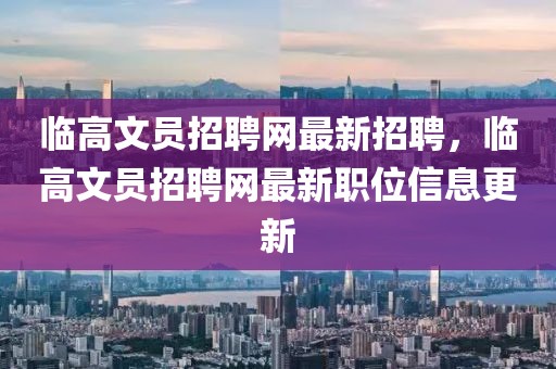 臨高文員招聘網最新招聘，臨高文員招聘網最新職位信息更新