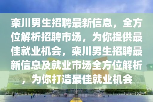 欒川男生招聘最新信息，全方位解析招聘市場，為你提供最佳就業(yè)機(jī)會，欒川男生招聘最新信息及就業(yè)市場全方位解析，為你打造最佳就業(yè)機(jī)會