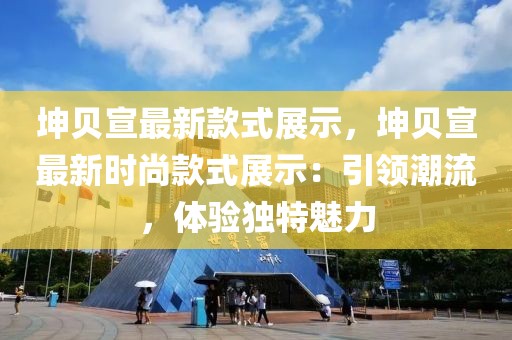 坤貝宣最新款式展示，坤貝宣最新時尚款式展示：引領(lǐng)潮流，體驗獨特魅力