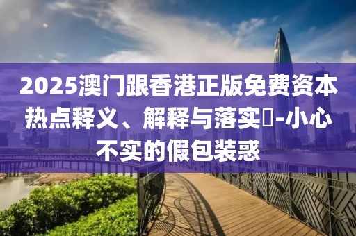 2025澳門跟香港正版免費資本熱點釋義、解釋與落實?-小心不實的假包裝惑