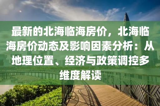 最新的北海臨海房價，北海臨海房價動態及影響因素分析：從地理位置、經濟與政策調控多維度解讀