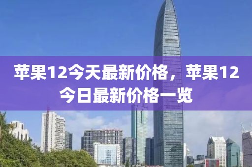 蘋果12今天最新價格，蘋果12今日最新價格一覽
