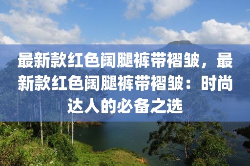 最新款紅色闊腿褲帶褶皺，最新款紅色闊腿褲帶褶皺：時尚達人的必備之選