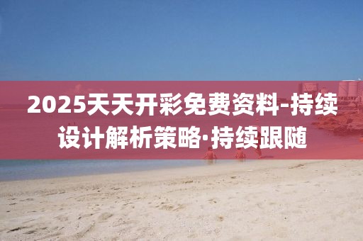 2025天天開彩免費(fèi)資料-持續(xù)設(shè)計(jì)解析策略·持續(xù)跟隨