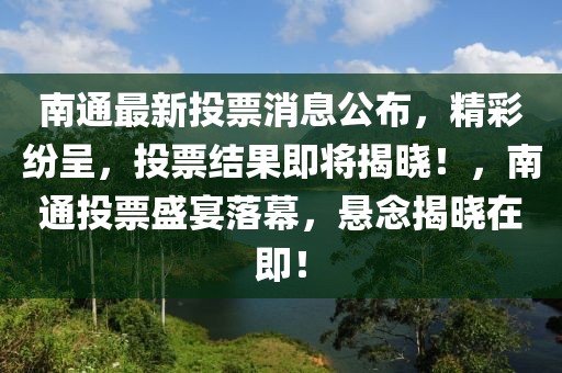 南通最新投票消息公布，精彩紛呈，投票結果即將揭曉！，南通投票盛宴落幕，懸念揭曉在即！