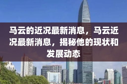 馬云的近況最新消息，馬云近況最新消息，揭秘他的現狀和發展動態