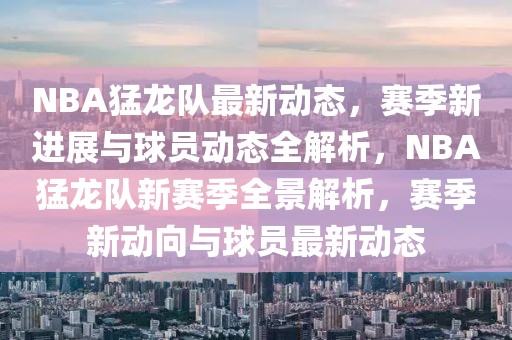 NBA猛龍隊最新動態，賽季新進展與球員動態全解析，NBA猛龍隊新賽季全景解析，賽季新動向與球員最新動態