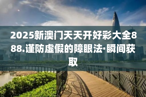 2025新澳門天天開好彩大全888.謹防虛假的障眼法·瞬間獲取