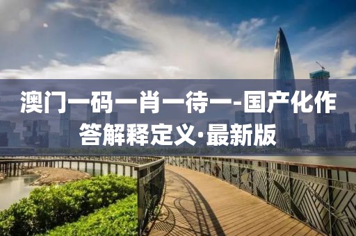 澳門一碼一肖一待一-國產化作答解釋定義·最新版