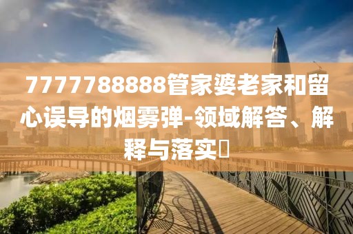 7777788888管家婆老家和留心誤導的煙霧彈-領域解答、解釋與落實?