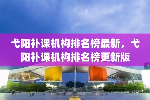 弋陽(yáng)補(bǔ)課機(jī)構(gòu)排名榜最新，弋陽(yáng)補(bǔ)課機(jī)構(gòu)排名榜更新版
