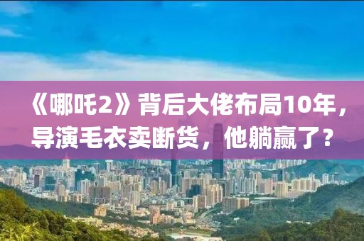 《哪吒2》背后大佬布局10年，導演毛衣賣斷貨，他躺贏了？