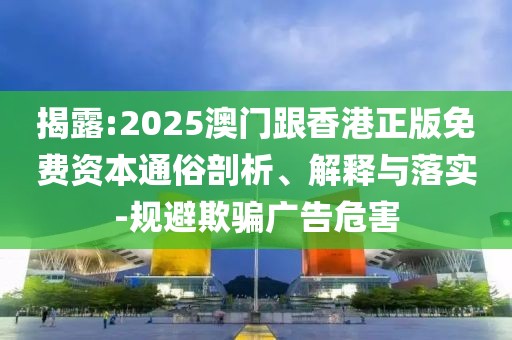 揭露:2025澳門跟香港正版免費資本通俗剖析、解釋與落實-規避欺騙廣告危害