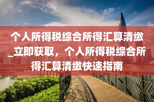 個人所得稅綜合所得匯算清繳_立即獲取，個人所得稅綜合所得匯算清繳快速指南