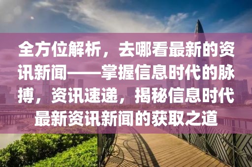 全方位解析，去哪看最新的資訊新聞——掌握信息時代的脈搏，資訊速遞，揭秘信息時代最新資訊新聞的獲取之道