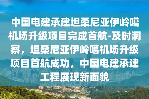 中國電建承建坦桑尼亞伊嶺噶機場升級項目完成首航-及時洞察，坦桑尼亞伊嶺噶機場升級項目首航成功，中國電建承建工程展現新面貌