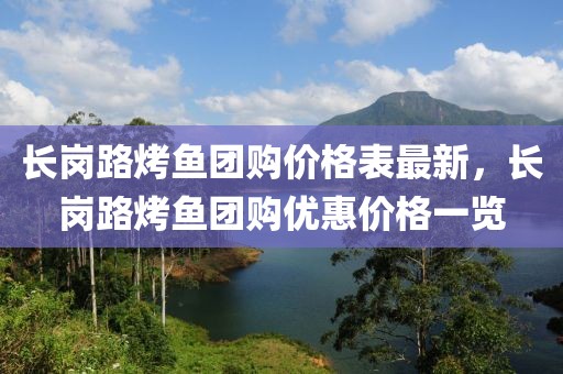 長(zhǎng)崗路烤魚團(tuán)購(gòu)價(jià)格表最新，長(zhǎng)崗路烤魚團(tuán)購(gòu)優(yōu)惠價(jià)格一覽