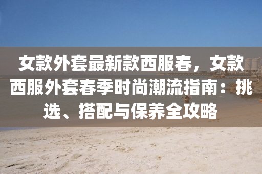 女款外套最新款西服春，女款西服外套春季時尚潮流指南：挑選、搭配與保養全攻略
