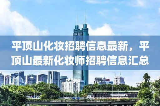 平頂山化妝招聘信息最新，平頂山最新化妝師招聘信息匯總