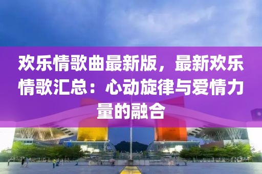 歡樂情歌曲最新版，最新歡樂情歌匯總：心動旋律與愛情力量的融合