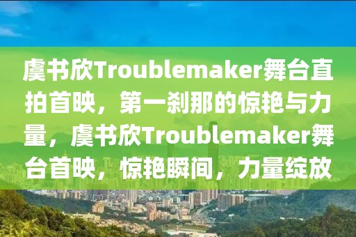 虞書欣Troublemaker舞臺直拍首映，第一剎那的驚艷與力量，虞書欣Troublemaker舞臺首映，驚艷瞬間，力量綻放