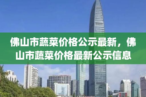 佛山市蔬菜價(jià)格公示最新，佛山市蔬菜價(jià)格最新公示信息