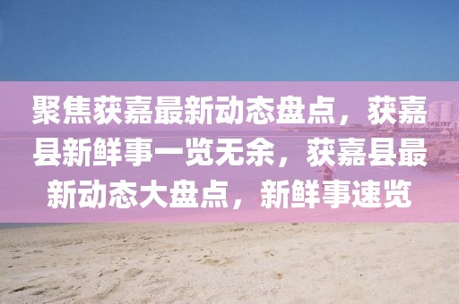 聚焦獲嘉最新動態盤點，獲嘉縣新鮮事一覽無余，獲嘉縣最新動態大盤點，新鮮事速覽