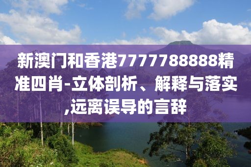 新澳門和香港7777788888精準四肖-立體剖析、解釋與落實,遠離誤導的言辭