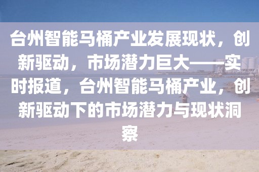 臺州智能馬桶產業發展現狀，創新驅動，市場潛力巨大——實時報道，臺州智能馬桶產業，創新驅動下的市場潛力與現狀洞察