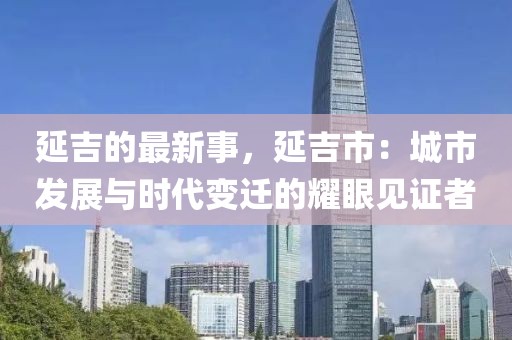 延吉的最新事，延吉市：城市發展與時代變遷的耀眼見證者