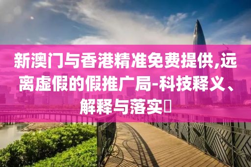 新澳門與香港精準免費提供,遠離虛假的假推廣局-科技釋義、解釋與落實?