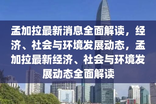 孟加拉最新消息全面解讀，經(jīng)濟(jì)、社會與環(huán)境發(fā)展動態(tài)，孟加拉最新經(jīng)濟(jì)、社會與環(huán)境發(fā)展動態(tài)全面解讀