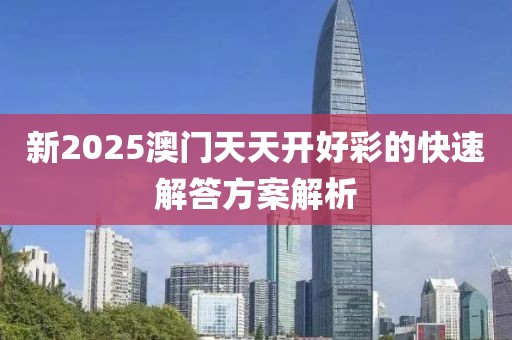 新2025澳門天天開好彩的快速解答方案解析