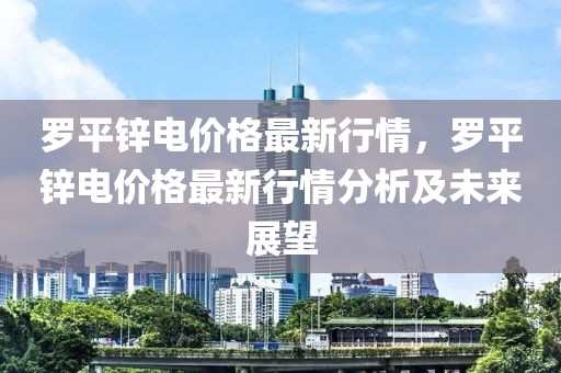 羅平鋅電價格最新行情，羅平鋅電價格最新行情分析及未來展望