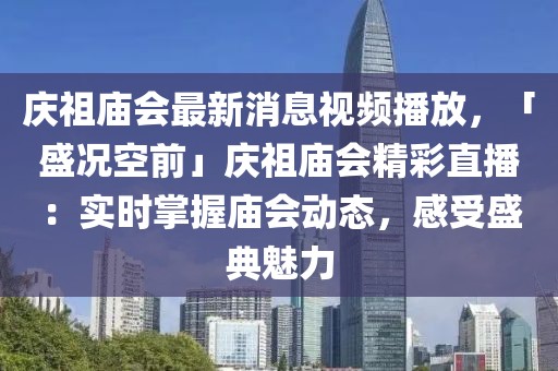 慶祖廟會(huì)最新消息視頻播放，「盛況空前」慶祖廟會(huì)精彩直播：實(shí)時(shí)掌握廟會(huì)動(dòng)態(tài)，感受盛典魅力