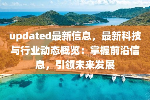 updated最新信息，最新科技與行業動態概覽：掌握前沿信息，引領未來發展